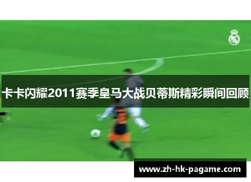 卡卡闪耀2011赛季皇马大战贝蒂斯精彩瞬间回顾