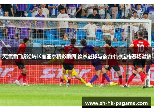 天津津门虎逆转长春亚泰精彩瞬间 绝杀进球与奋力拼搏定格赛场激情