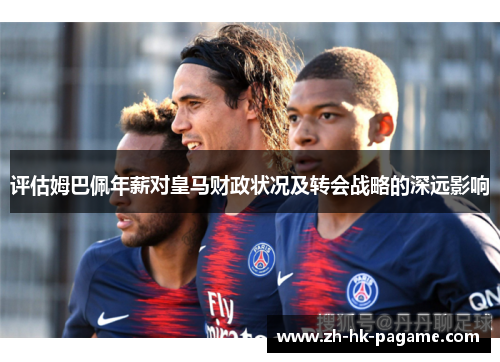 评估姆巴佩年薪对皇马财政状况及转会战略的深远影响