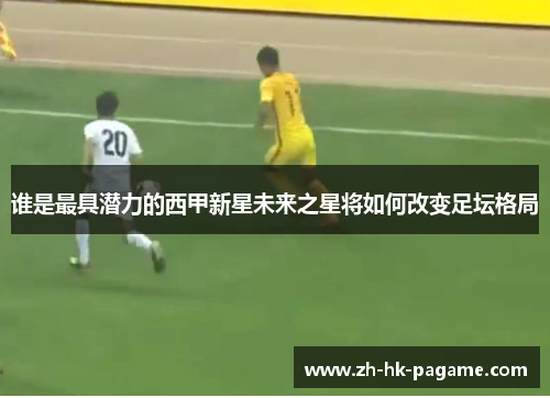 谁是最具潜力的西甲新星未来之星将如何改变足坛格局