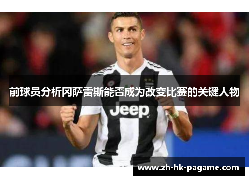 前球员分析冈萨雷斯能否成为改变比赛的关键人物