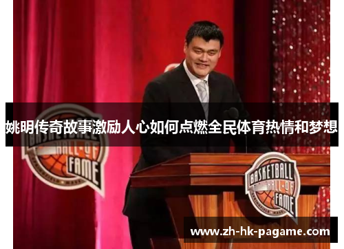 姚明传奇故事激励人心如何点燃全民体育热情和梦想