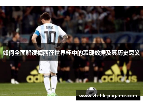 如何全面解读梅西在世界杯中的表现数据及其历史意义