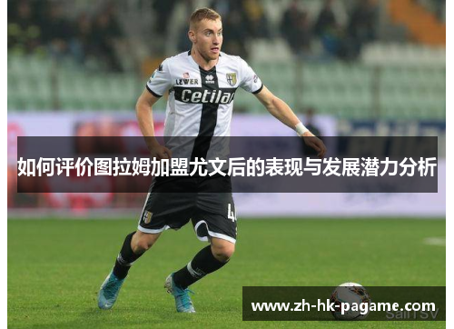 如何评价图拉姆加盟尤文后的表现与发展潜力分析