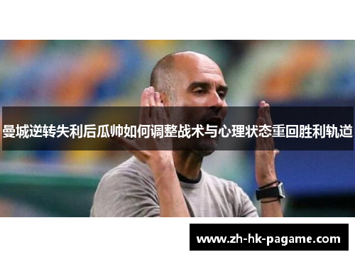 曼城逆转失利后瓜帅如何调整战术与心理状态重回胜利轨道