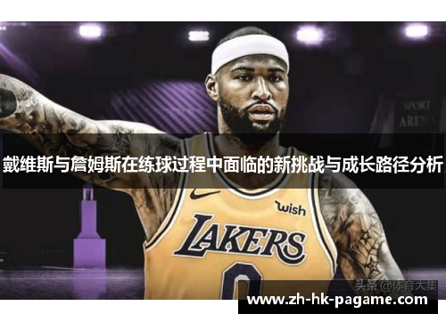 戴维斯与詹姆斯在练球过程中面临的新挑战与成长路径分析