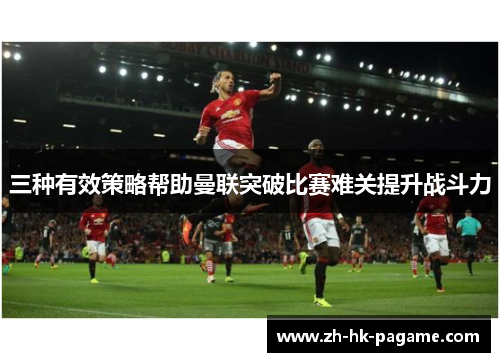 三种有效策略帮助曼联突破比赛难关提升战斗力