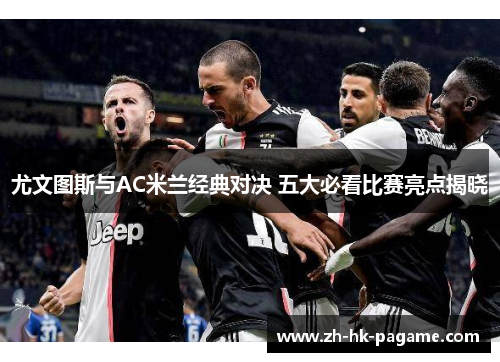 尤文图斯与AC米兰经典对决 五大必看比赛亮点揭晓