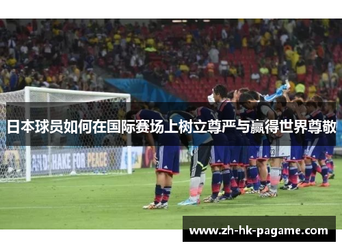 日本球员如何在国际赛场上树立尊严与赢得世界尊敬