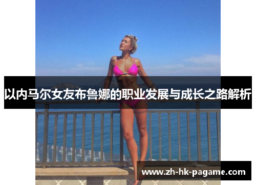 以内马尔女友布鲁娜的职业发展与成长之路解析