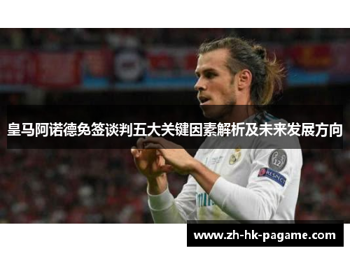皇马阿诺德免签谈判五大关键因素解析及未来发展方向