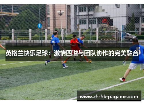 英格兰快乐足球：激情四溢与团队协作的完美融合