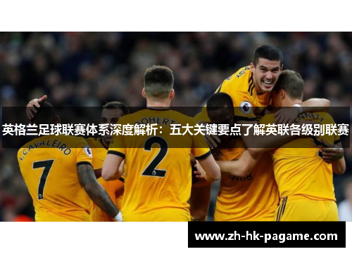 英格兰足球联赛体系深度解析：五大关键要点了解英联各级别联赛