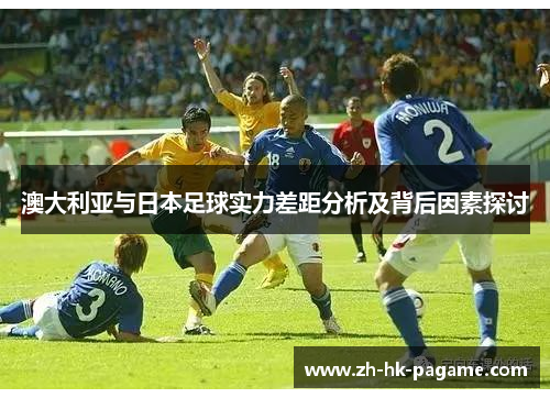 澳大利亚与日本足球实力差距分析及背后因素探讨