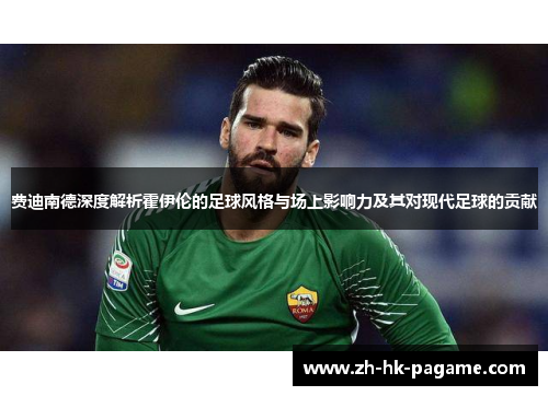 费迪南德深度解析霍伊伦的足球风格与场上影响力及其对现代足球的贡献 费迪南德深度解析霍伊伦的足球风格与场上影响力及其对现代足球的贡献