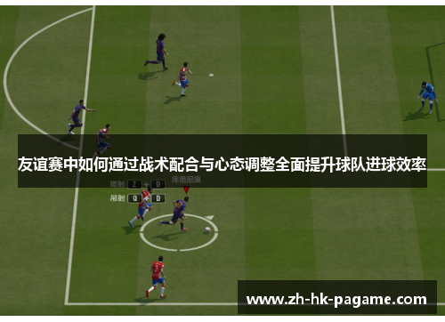 友谊赛中如何通过战术配合与心态调整全面提升球队进球效率