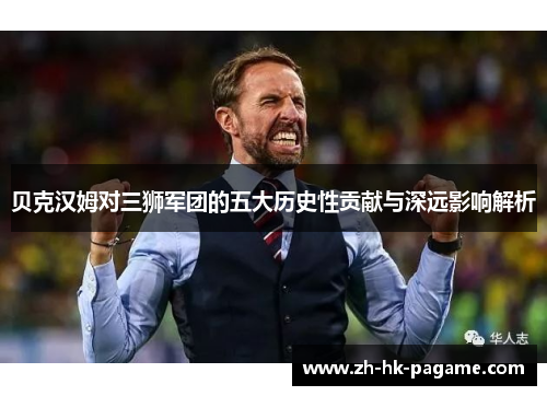 贝克汉姆对三狮军团的五大历史性贡献与深远影响解析