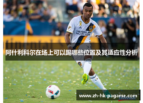 阿什利科尔在场上可以踢哪些位置及其适应性分析