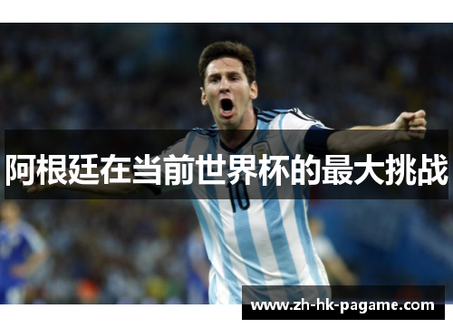 阿根廷在当前世界杯的最大挑战 阿根廷在当前世界杯的最大挑战