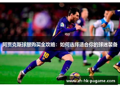 阿贾克斯球服购买全攻略:如何选择适合你的球迷装备 阿贾克斯球服购买全攻略:如何选择适合你的球迷装备
