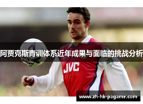 阿贾克斯青训体系近年成果与面临的挑战分析 阿贾克斯青训体系近年成果与面临的挑战分析