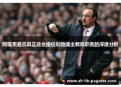 阿隆索是否真正适合接任利物浦主教练职务的深度分析 阿隆索是否真正适合接任利物浦主教练职务的深度分析