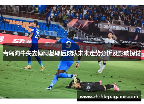 青岛海牛失去博阿基耶后球队未来走势分析及影响探讨 青岛海牛失去博阿基耶后球队未来走势分析及影响探讨