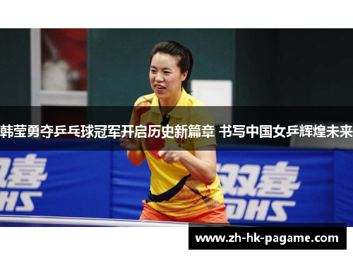 韩莹勇夺乒乓球冠军开启历史新篇章 书写中国女乒辉煌未来 韩莹勇夺乒乓球冠军开启历史新篇章 书写中国女乒辉煌未来