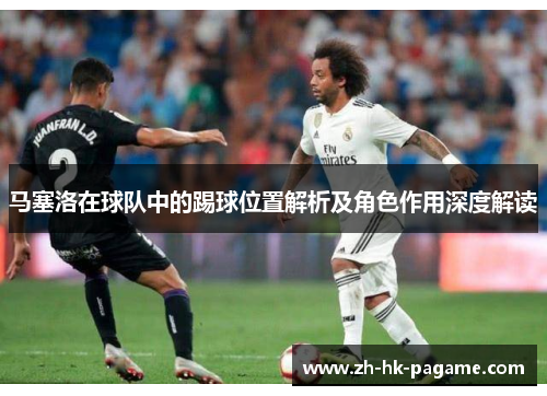 马塞洛在球队中的踢球位置解析及角色作用深度解读 马塞洛在球队中的踢球位置解析及角色作用深度解读