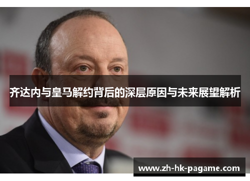 齐达内与皇马解约背后的深层原因与未来展望解析 齐达内与皇马解约背后的深层原因与未来展望解析