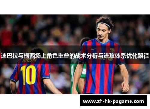 迪巴拉与梅西场上角色重叠的战术分析与进攻体系优化路径 迪巴拉与梅西场上角色重叠的战术分析与进攻体系优化路径