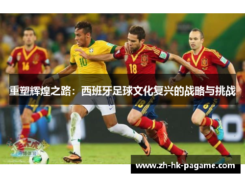 重塑辉煌之路:西班牙足球文化复兴的战略与挑战 重塑辉煌之路:西班牙足球文化复兴的战略与挑战