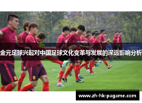 金元足球兴起对中国足球文化变革与发展的深远影响分析 金元足球兴起对中国足球文化变革与发展的深远影响分析