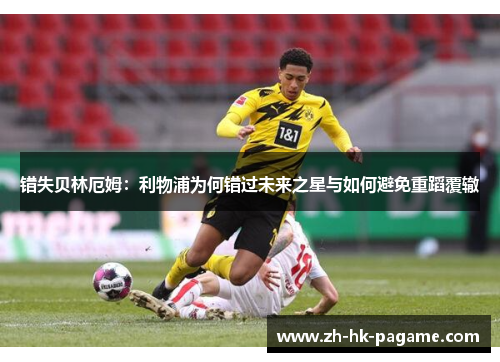 错失贝林厄姆:利物浦为何错过未来之星与如何避免重蹈覆辙 错失贝林厄姆:利物浦为何错过未来之星与如何避免重蹈覆辙