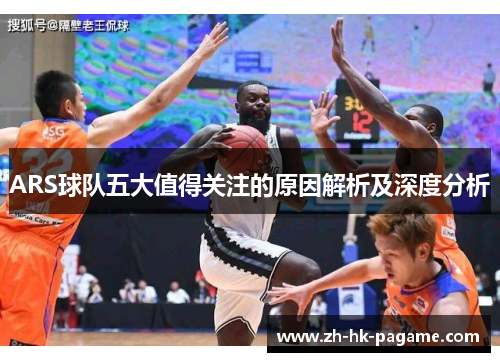 ARS球队五大值得关注的原因解析及深度分析 ARS球队五大值得关注的原因解析及深度分析