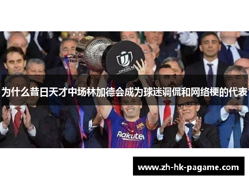 为什么昔日天才中场林加德会成为球迷调侃和网络梗的代表 为什么昔日天才中场林加德会成为球迷调侃和网络梗的代表