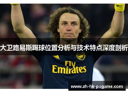 大卫路易斯踢球位置分析与技术特点深度剖析 大卫路易斯踢球位置分析与技术特点深度剖析