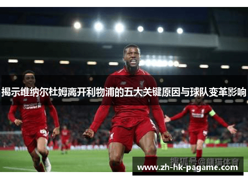 揭示维纳尔杜姆离开利物浦的五大关键原因与球队变革影响 揭示维纳尔杜姆离开利物浦的五大关键原因与球队变革影响