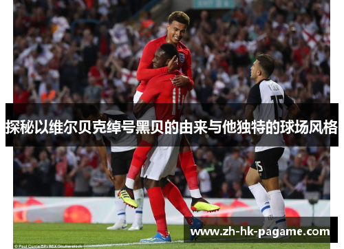 探秘以维尔贝克绰号黑贝的由来与他独特的球场风格 探秘以维尔贝克绰号黑贝的由来与他独特的球场风格
