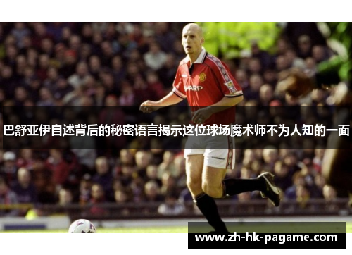 巴舒亚伊自述背后的秘密语言揭示这位球场魔术师不为人知的一面