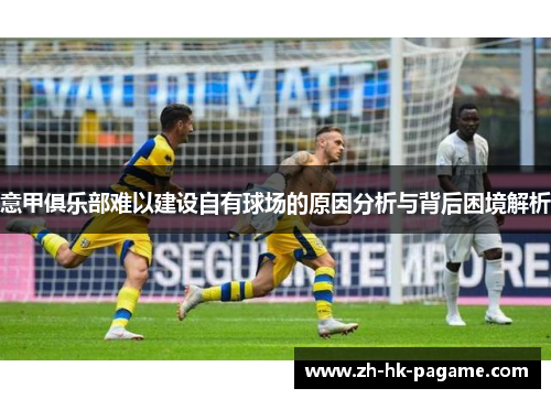 意甲俱乐部难以建设自有球场的原因分析与背后困境解析