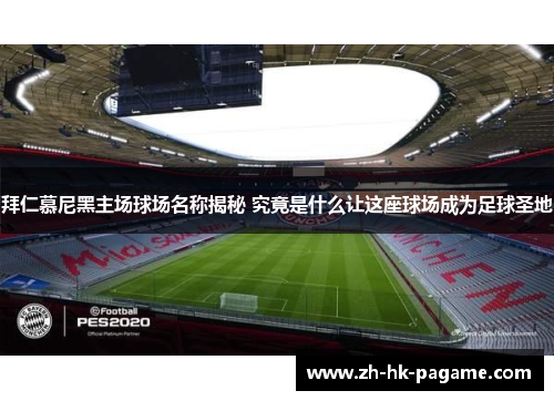 拜仁慕尼黑主场球场名称揭秘 究竟是什么让这座球场成为足球圣地 拜仁慕尼黑主场球场名称揭秘 究竟是什么让这座球场成为足球圣地