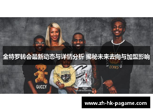 金特罗转会最新动态与详情分析 揭秘未来去向与加盟影响 金特罗转会最新动态与详情分析 揭秘未来去向与加盟影响