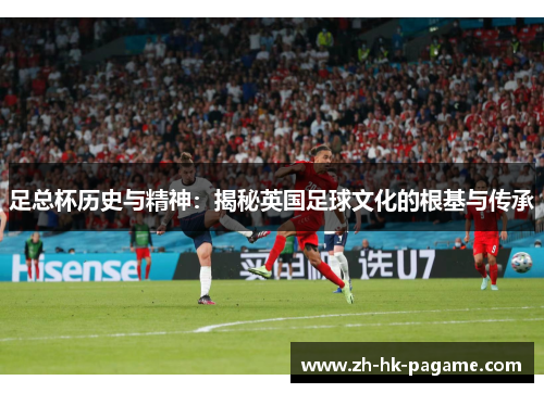 足总杯历史与精神:揭秘英国足球文化的根基与传承 足总杯历史与精神:揭秘英国足球文化的根基与传承