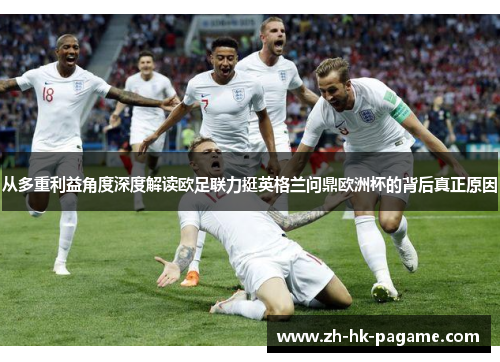 从多重利益角度深度解读欧足联力挺英格兰问鼎欧洲杯的背后真正原因 从多重利益角度深度解读欧足联力挺英格兰问鼎欧洲杯的背后真正原因