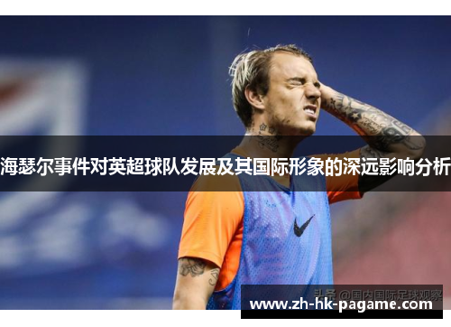 海瑟尔事件对英超球队发展及其国际形象的深远影响分析
