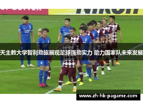 天主教大学智利劲旅展现足球强劲实力 助力国家队未来发展