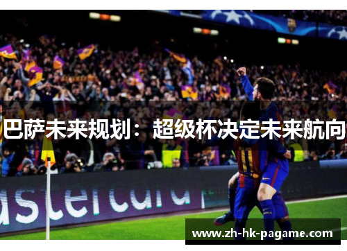 巴萨未来规划：超级杯决定未来航向