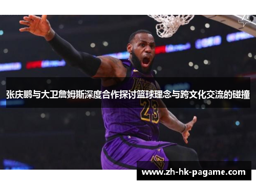 张庆鹏与大卫詹姆斯深度合作探讨篮球理念与跨文化交流的碰撞