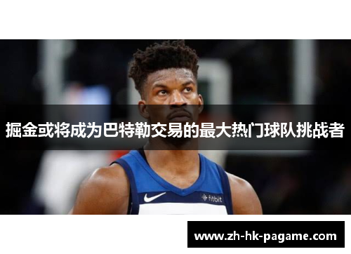 掘金或将成为巴特勒交易的最大热门球队挑战者